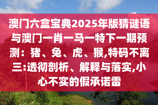 澳門六盒寶典2025年版猜謎語與澳門一肖一馬一特下一期預(yù)測：豬、兔、虎、猴,特碼不離三:透徹剖析、解釋與落實,小心不實的假承諾雷