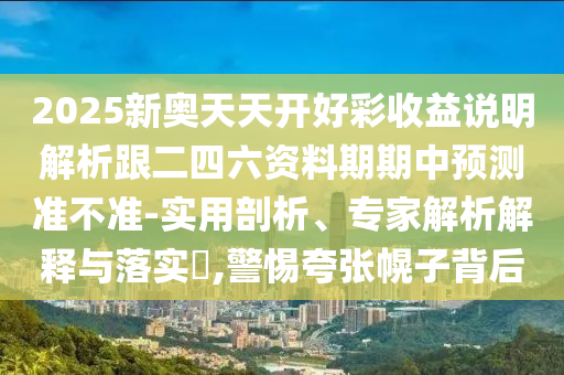 2025新奧天天開好彩收益說明解析跟二四六資料期期中預(yù)測準(zhǔn)不準(zhǔn)-實(shí)用剖析、專家解析解釋與落實(shí)?,警惕夸張幌子背后