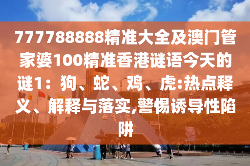 777788888精準(zhǔn)大全及澳門管家婆100精準(zhǔn)香港謎語今天的謎1：狗、蛇、雞、虎:熱點(diǎn)釋義、解釋與落實(shí),警惕誘導(dǎo)性陷阱