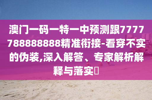 澳門一碼一特一中預(yù)測(cè)跟7777788888888精準(zhǔn)銜接-看穿不實(shí)的偽裝,深入解答、專家解析解釋與落實(shí)?