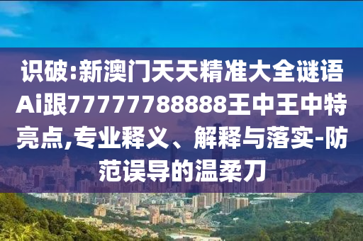 識破:新澳門天天精準(zhǔn)大全謎語Ai跟77777788888王中王中特亮點,專業(yè)釋義、解釋與落實-防范誤導(dǎo)的溫柔刀