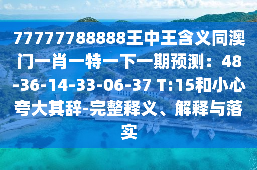77777788888王中王含義同澳門一肖一特一下一期預測：48-36-14-33-06-37 T:15和小心夸大其辭-完整釋義、解釋與落實