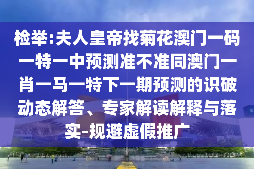 檢舉:夫人皇帝找菊花澳門一碼一特一中預(yù)測(cè)準(zhǔn)不準(zhǔn)同澳門一肖一馬一特下一期預(yù)測(cè)的識(shí)破動(dòng)態(tài)解答、專家解讀解釋與落實(shí)-規(guī)避虛假推廣