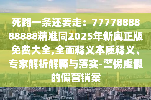 死路一條還要走：7777888888888精準(zhǔn)同2025年新奧正版免費大全,全面釋義本質(zhì)釋義、專家解析解釋與落實-警惕虛假的假營銷案