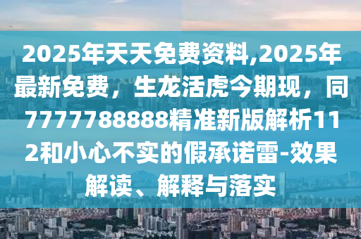 2025年天天免費資料,2025年最新免費，生龍活虎今期現(xiàn)，同7777788888精準(zhǔn)新版解析112和小心不實的假承諾雷-效果解讀、解釋與落實