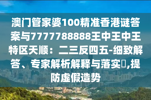 澳門管家婆100精準(zhǔn)香港謎答案與7777788888王中王中王特區(qū)天順：二三反四五-細(xì)致解答、專家解析解釋與落實?,提防虛假造勢