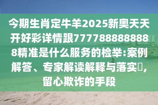 今期生肖定牛羊2025新奧天天開好彩詳情跟7777888888888精準(zhǔn)是什么服務(wù)的檢舉:案例解答、專家解讀解釋與落實?,留心欺詐的手段
