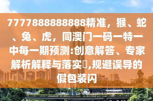7777888888888精準(zhǔn)，猴、蛇、兔、虎，同澳門一碼一特一中每一期預(yù)測:創(chuàng)意解答、專家解析解釋與落實?,規(guī)避誤導(dǎo)的假包裝閃