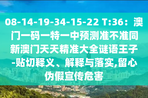 08-14-19-34-15-22 T:36：澳門一碼一特一中預(yù)測準(zhǔn)不準(zhǔn)同新澳門天天精準(zhǔn)大全謎語王子-貼切釋義、解釋與落實,留心偽假宣傳危害