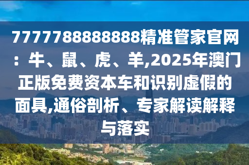 7777788888888精準(zhǔn)管家官網(wǎng)：牛、鼠、虎、羊,2025年澳門正版免費資本車和識別虛假的面具,通俗剖析、專家解讀解釋與落實