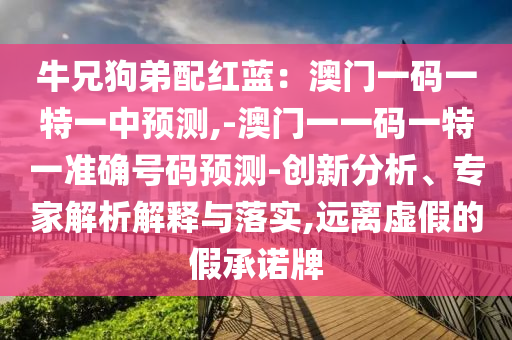 牛兄狗弟配紅藍：澳門一碼一特一中預(yù)測,-澳門一一碼一特一準確號碼預(yù)測-創(chuàng)新分析、專家解析解釋與落實,遠離虛假的假承諾牌