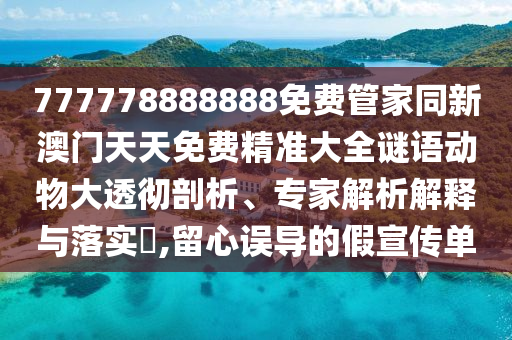 777778888888免費管家同新澳門天天免費精準大全謎語動物大透徹剖析、專家解析解釋與落實?,留心誤導(dǎo)的假宣傳單