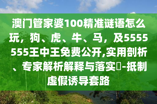 澳門管家婆100精準(zhǔn)謎語怎么玩，狗、虎、牛、馬，及5555555王中王免費(fèi)公開,實(shí)用剖析、專家解析解釋與落實(shí)?-抵制虛假誘導(dǎo)套路