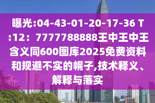 曝光:04-43-01-20-17-36 T:12：7777788888王中王中王含義同600圖庫2025免費(fèi)資料和規(guī)避不實(shí)的幌子,技術(shù)釋義、解釋與落實(shí)