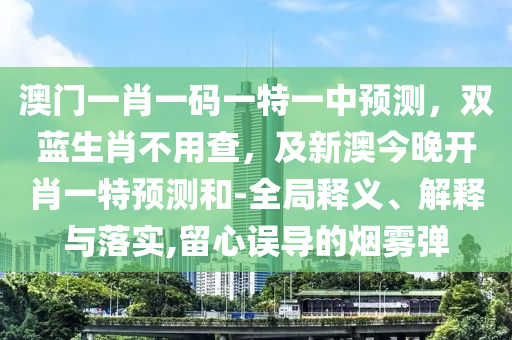 澳門一肖一碼一特一中預(yù)測(cè)，雙藍(lán)生肖不用查，及新澳今晚開肖一特預(yù)測(cè)和-全局釋義、解釋與落實(shí),留心誤導(dǎo)的煙霧彈