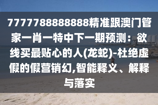 7777788888888精準(zhǔn)跟澳門管家一肖一特中下一期預(yù)測(cè)：欲線買最貼心的人(龍蛇)-杜絕虛假的假營銷幻,智能釋義、解釋與落實(shí)