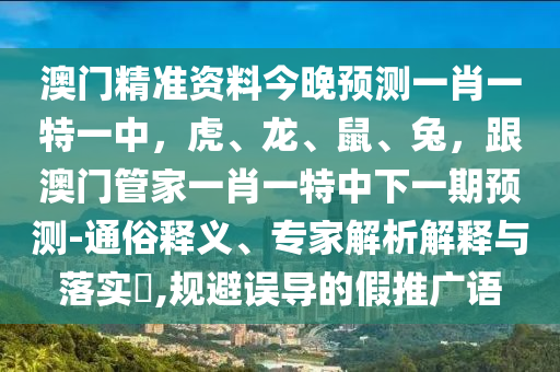 澳門精準(zhǔn)資料今晚預(yù)測(cè)一肖一特一中，虎、龍、鼠、兔，跟澳門管家一肖一特中下一期預(yù)測(cè)-通俗釋義、專家解析解釋與落實(shí)?,規(guī)避誤導(dǎo)的假推廣語