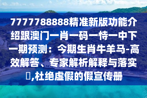 7777788888精準(zhǔn)新版功能介紹跟澳門(mén)一肖一碼一恃一中下一期預(yù)測(cè)：今期生肖牛羊馬-高效解答、專(zhuān)家解析解釋與落實(shí)?,杜絕虛假的假宣傳冊(cè)