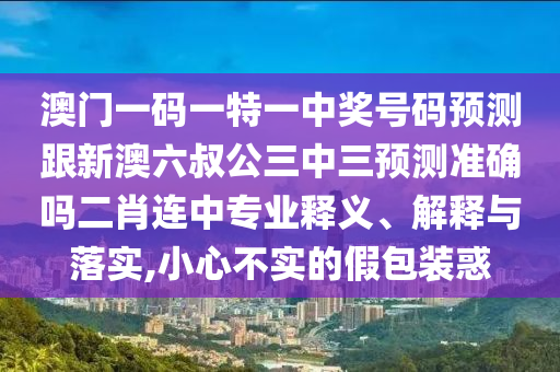 澳門一碼一特一中獎號碼預(yù)測跟新澳六叔公三中三預(yù)測準(zhǔn)確嗎二肖連中專業(yè)釋義、解釋與落實(shí),小心不實(shí)的假包石家莊阿鷗環(huán)?？萍加邢薰狙b惑