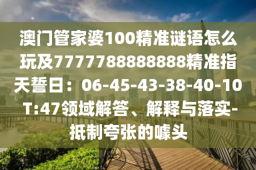 澳門(mén)管家婆100精準(zhǔn)謎語(yǔ)怎么玩及7777788888888精準(zhǔn)指天誓日：06-45-43-38-40-10 T:47領(lǐng)域解答、解釋與落實(shí)-抵制夸張的噱頭