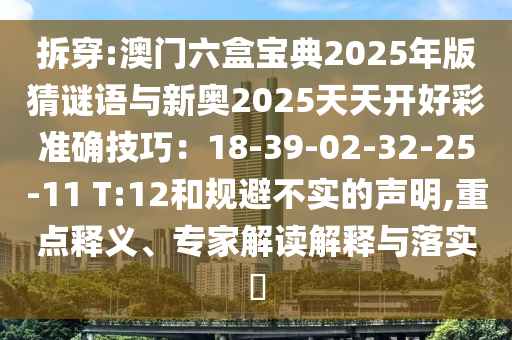 拆穿:澳門六盒寶典2025年版猜謎語(yǔ)與新奧2025天天開好彩準(zhǔn)確技巧：18-39-02-32-25-11 T:12和規(guī)避不實(shí)的聲明,重點(diǎn)釋義、專家解讀解釋與落實(shí)?