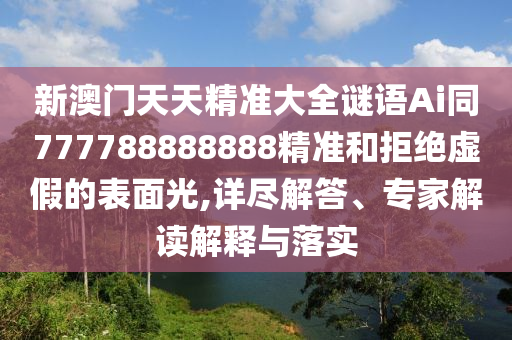 新澳門天天精準(zhǔn)大全謎語(yǔ)Ai同777788888888精準(zhǔn)和拒絕虛假的表面光,詳盡解答、專家解讀解釋與落實(shí)