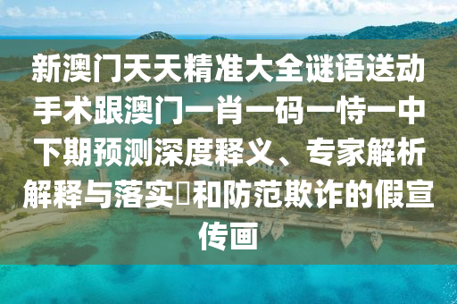 新澳門天天精準(zhǔn)大全謎語送動(dòng)手術(shù)跟澳門一肖一碼一恃一中下期預(yù)測深度釋義、專家解析解釋與落實(shí)?和防范欺詐的假宣傳畫