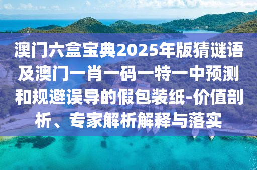 澳門六盒寶典2025年版猜謎語及澳門一肖一碼一特一中預測和規(guī)避誤導的假包裝紙-價值剖析、專家解析解釋與落實