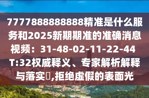 7777888888888精準是什么服務和2025新期期準的準確消息視頻：31-48-02-11-22-44 T:32權威釋義、專家解析解釋與落實?,拒絕虛假的表面光