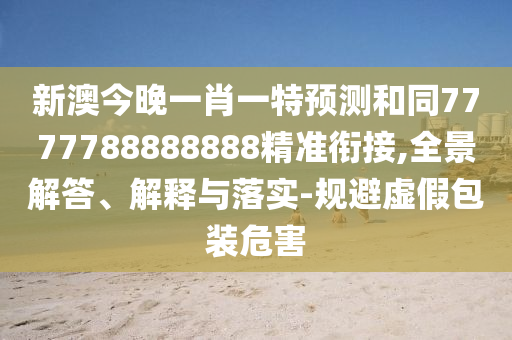 新澳今晚一肖一特預測和同7777788888888精準銜接,全景解答、解釋與落實-規(guī)避虛假包裝危害