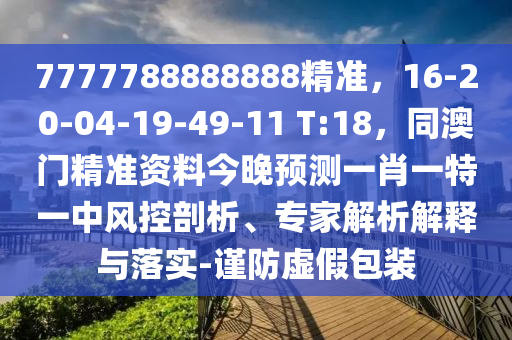 7777788888888精準，16-20-04-19-49-11 T:18，同澳門精準資料今晚預測一肖一特一中風控剖析、專家解析解釋與落實-謹防虛假包裝