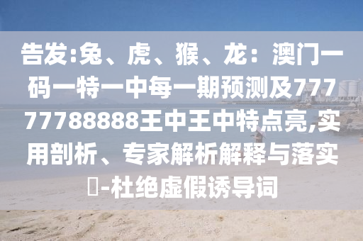 告發(fā):兔、虎、猴、龍：澳門一碼一特一中每一期預測及77777788888王中王中特點亮,實用剖析、專家解析解釋與落實?-杜絕虛假誘導詞