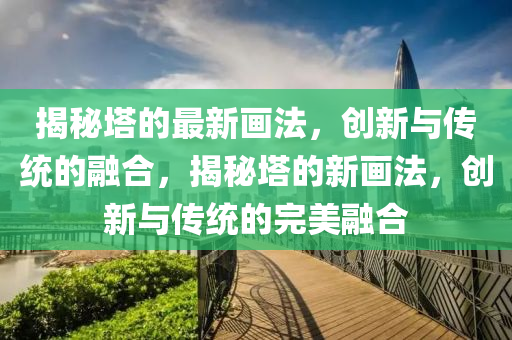 揭秘塔的最新畫法，創(chuàng)新與傳統(tǒng)的融合，揭秘塔的新畫法，創(chuàng)新與傳統(tǒng)的完美融合