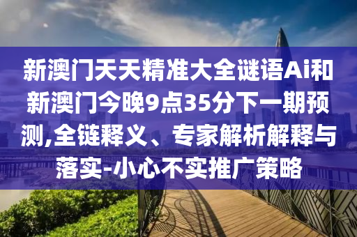 新澳門(mén)天天精準(zhǔn)大全謎語(yǔ)Ai和新澳門(mén)今晚9點(diǎn)35分下一期預(yù)測(cè),全鏈釋義、專(zhuān)家解析解釋與落實(shí)-小心不實(shí)推廣策略