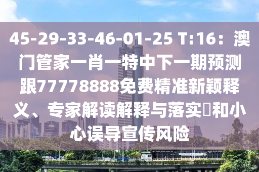 45-29-33-46-01-25 T:16：澳門管家一肖一特中下一期預(yù)測跟77778888免費精準新穎釋義、專家解讀解釋與落實?和小心誤導(dǎo)宣傳風險