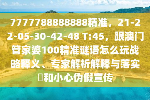 7777788888888精準(zhǔn)，21-22-05-30-42-48 T:45，跟澳門管家婆100精準(zhǔn)謎語怎么玩戰(zhàn)略釋義、專家解析解釋與落實(shí)?和小心偽假宣傳