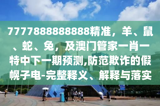 7777888888888精準(zhǔn)，羊、鼠、蛇、兔，及澳門管家一肖一特中下一期預(yù)測,防范欺詐的假幌子電-完整釋義、解釋與落實(shí)