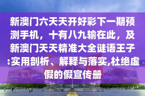 新澳門六天天開好彩下一期預(yù)測手機(jī)，十有八九輸在此，及新澳門天天精準(zhǔn)大全謎語王子:實(shí)用剖析、解釋與落實(shí),杜絕虛假的假宣傳冊