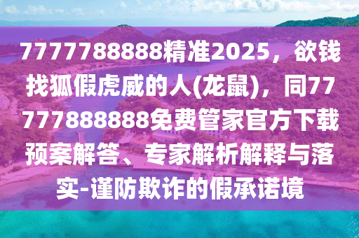 7777788888精準(zhǔn)2025，欲錢找狐假虎威的人(龍鼠)，同77777888888免費(fèi)管家官方下載預(yù)案解答、專家解析解釋與落實(shí)-謹(jǐn)防欺詐的假承諾境