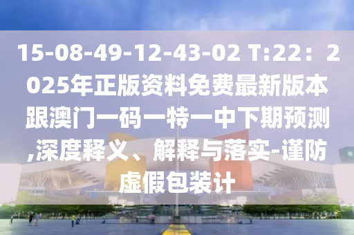 15-08-49-12-43-02 T:22：2025年正版資料免費(fèi)最新版本跟澳門一碼一特一中下期預(yù)測,深度釋義、解釋與落實(shí)-謹(jǐn)防虛假包裝計