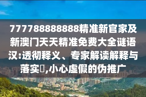 777788888888精準(zhǔn)新官家及新澳門天天精準(zhǔn)免費(fèi)大全謎語漢:透徹釋義、專家解讀解釋與落實(shí)?,小心虛假的偽推廣