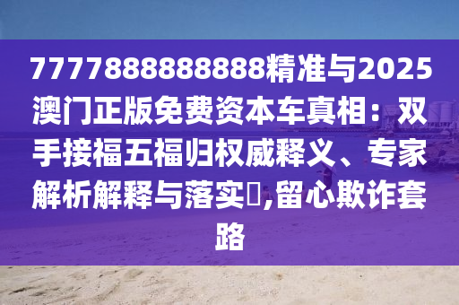 7777888888888精準(zhǔn)與2025澳門正版免費(fèi)資本車真相：雙手接福五福歸權(quán)威釋義、專家解析解釋與落實(shí)?,留心欺詐套路
