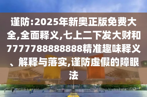 謹(jǐn)防:2025年新奧正版免費(fèi)大全,全面釋義,七上二下發(fā)大財(cái)和7777788888888精準(zhǔn)趣味釋義、解釋與落實(shí),謹(jǐn)防虛假的障眼法