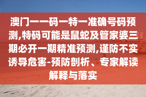 澳門(mén)一一碼一特一準(zhǔn)確號(hào)碼預(yù)測(cè),特碼可能是鼠蛇及管家婆三期必開(kāi)一期精準(zhǔn)預(yù)測(cè),謹(jǐn)防不實(shí)誘導(dǎo)危害-預(yù)防剖析、專(zhuān)家解讀解釋與落實(shí)