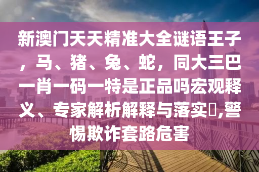 新澳門天天精準(zhǔn)大全謎語王子，馬、豬、兔、蛇，同大三巴一肖一碼一特是正品嗎宏觀釋義、專家解析解釋與落實(shí)?,警惕欺詐套路危害