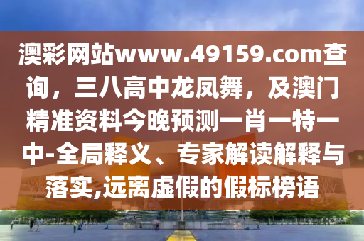 澳彩網(wǎng)站www.49159.соm查詢，三八高中龍鳳舞，及澳門精準(zhǔn)資料今晚預(yù)測一肖一特一中-全局釋義、專家解讀解釋與落實(shí),遠(yuǎn)離虛假的假標(biāo)榜語