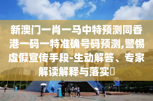 新澳門一肖一馬中特預(yù)測同香港一碼一特準(zhǔn)確號碼預(yù)測,警惕虛假宣傳手段-生動解答、專家解讀解釋與落實(shí)?
