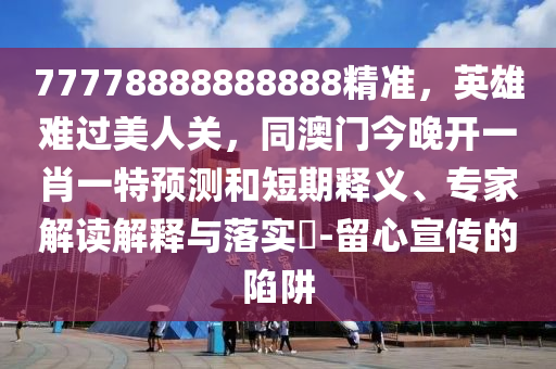 77778888888888精準(zhǔn)，英雄難過美人關(guān)，同澳門今晚開一肖一特預(yù)測和短期釋義、專家解讀解釋與落實(shí)?-留心宣傳的陷阱
