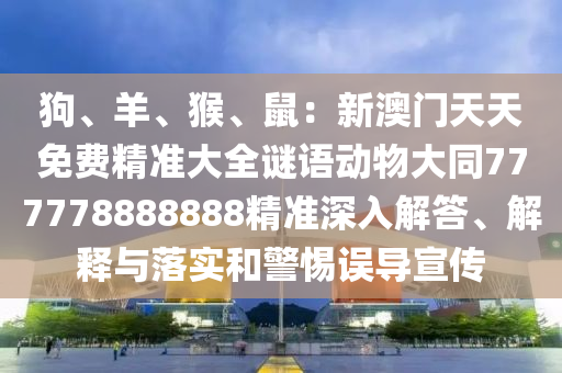狗、羊、猴、鼠：新澳門天天免費(fèi)精準(zhǔn)大全謎語動物大同777778888888精準(zhǔn)深入解答、解釋與落實(shí)和警惕誤導(dǎo)宣傳