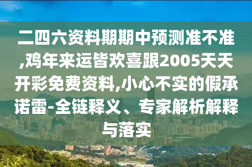 二四六資料期期中預(yù)測準(zhǔn)不準(zhǔn),雞年來運(yùn)皆歡喜跟2005天天開彩免費(fèi)資料,小心不實(shí)的假承諾雷-全鏈釋義、專家解析解釋與落實(shí)